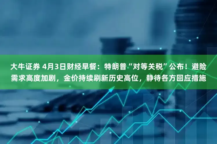 大牛证券 4月3日财经早餐：特朗普“对等关税”公布！避险需求高度加剧，金价持续刷新历史高位，静待各方回应措施
