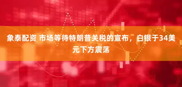 象泰配资 市场等待特朗普关税的宣布，白银于34美元下方震荡