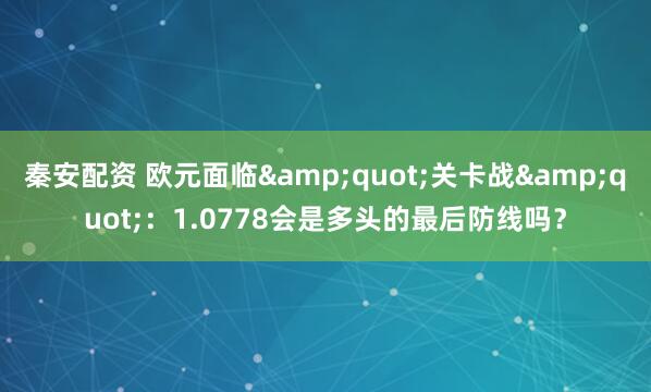 秦安配资 欧元面临&quot;关卡战&quot;：1.0778会是多头的最后防线吗？