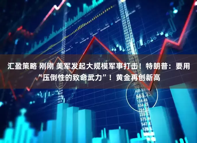 汇盈策略 刚刚 美军发起大规模军事打击！特朗普：要用“压倒性的致命武力”！黄金再创新高