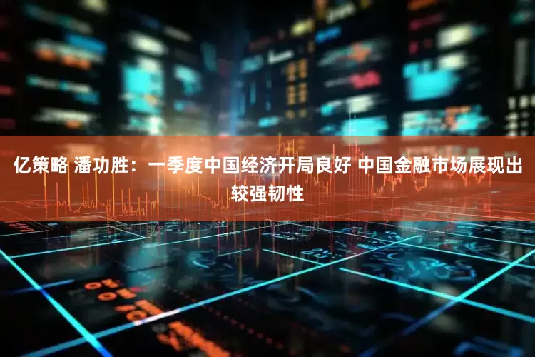 亿策略 潘功胜：一季度中国经济开局良好 中国金融市场展现出较强韧性