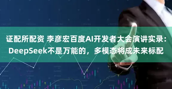 证配所配资 李彦宏百度AI开发者大会演讲实录：DeepSeek不是万能的，多模态将成未来标配