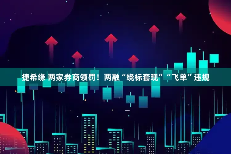 捷希缘 两家券商领罚！两融“绕标套现”“飞单”违规