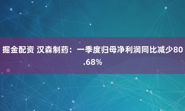 掘金配资 汉森制药：一季度归母净利润同比减少80.68%