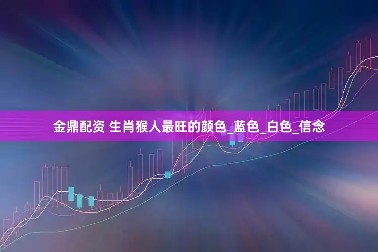 金鼎配资 生肖猴人最旺的颜色_蓝色_白色_信念
