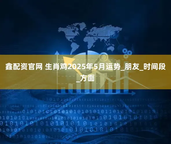 鑫配资官网 生肖鸡2025年5月运势_朋友_时间段_方面
