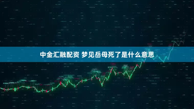 中金汇融配资 梦见岳母死了是什么意思