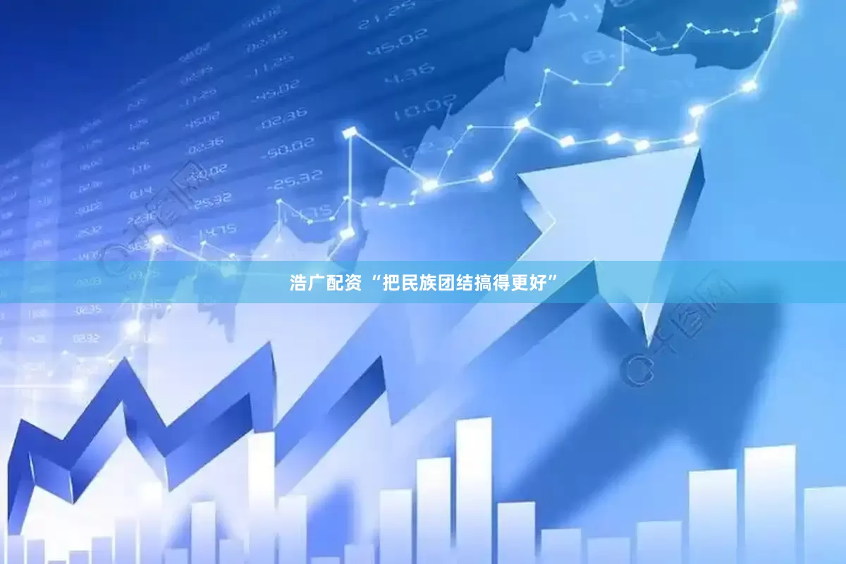 浩广配资 “把民族团结搞得更好”