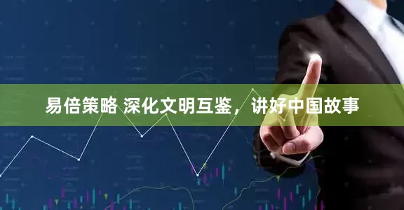 易倍策略 深化文明互鉴，讲好中国故事