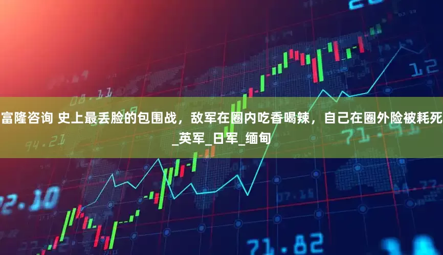 富隆咨询 史上最丢脸的包围战，敌军在圈内吃香喝辣，自己在圈外险被耗死_英军_日军_缅甸