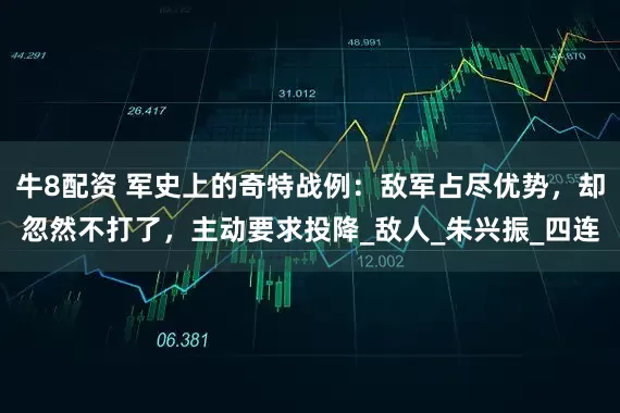 牛8配资 军史上的奇特战例：敌军占尽优势，却忽然不打了，主动要求投降_敌人_朱兴振_四连
