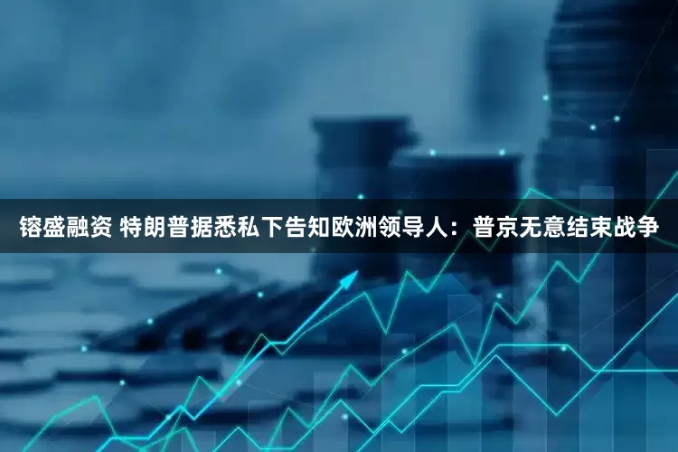 镕盛融资 特朗普据悉私下告知欧洲领导人：普京无意结束战争
