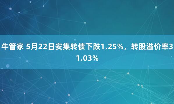 牛管家 5月22日安集转债下跌1.25%，转股溢价率31.03%
