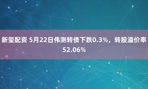 新玺配资 5月22日伟测转债下跌0.3%，转股溢价率52.06%