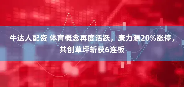 牛达人配资 体育概念再度活跃，康力源20%涨停，共创草坪斩获6连板