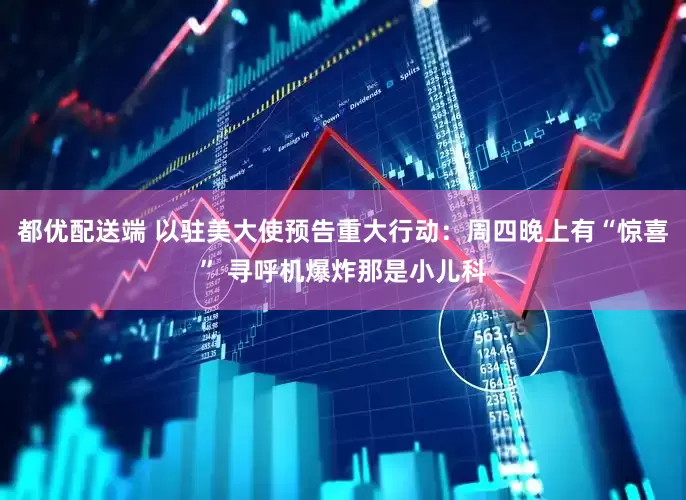 都优配送端 以驻美大使预告重大行动：周四晚上有“惊喜” 寻呼机爆炸那是小儿科