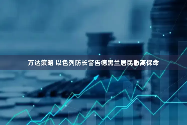 万达策略 以色列防长警告德黑兰居民撤离保命