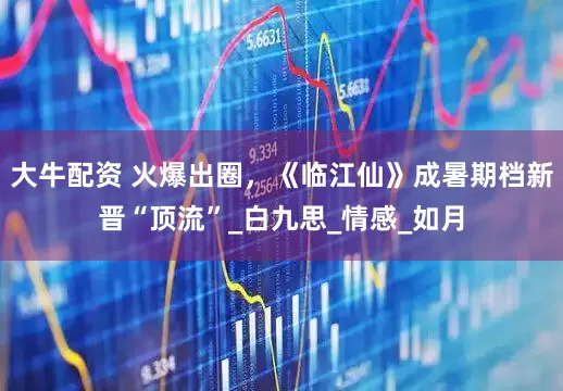 大牛配资 火爆出圈，《临江仙》成暑期档新晋“顶流”_白九思_情感_如月
