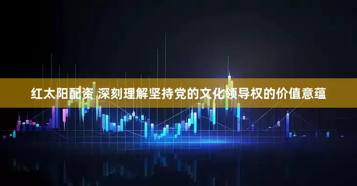 红太阳配资 深刻理解坚持党的文化领导权的价值意蕴