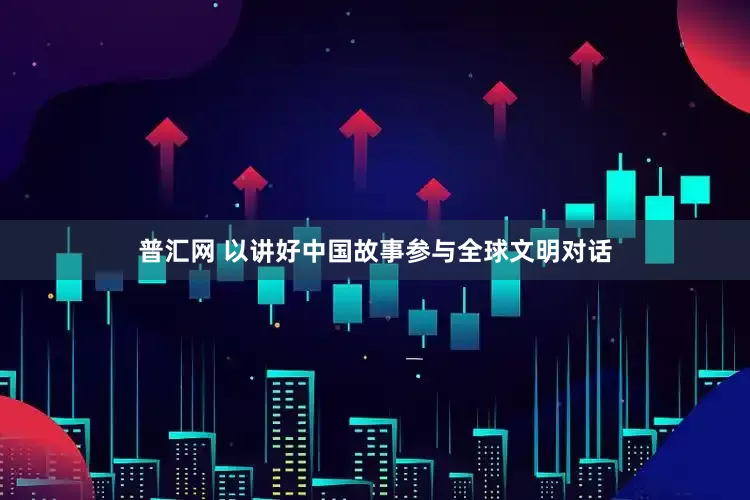 普汇网 以讲好中国故事参与全球文明对话