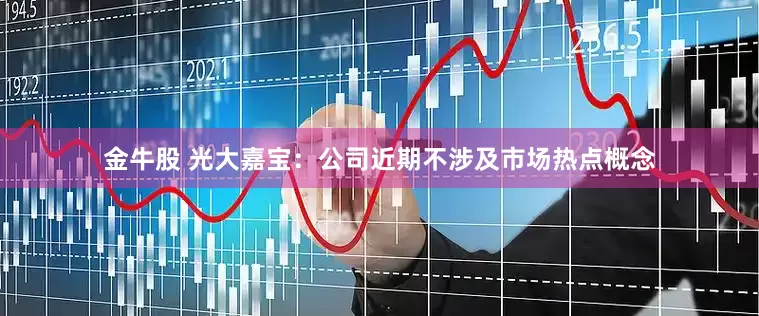 金牛股 光大嘉宝：公司近期不涉及市场热点概念