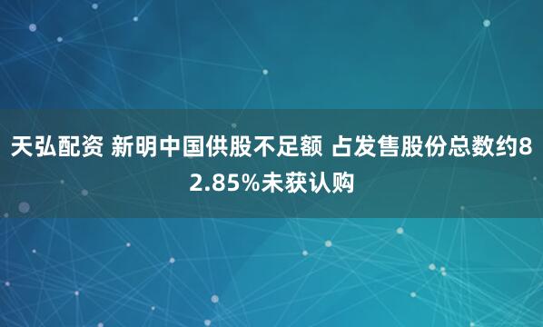 天弘配资 新明中国供股不足额 占发售股份总数约82.85%未获认购