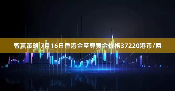智赢策略 7月16日香港金至尊黄金价格37220港币/两
