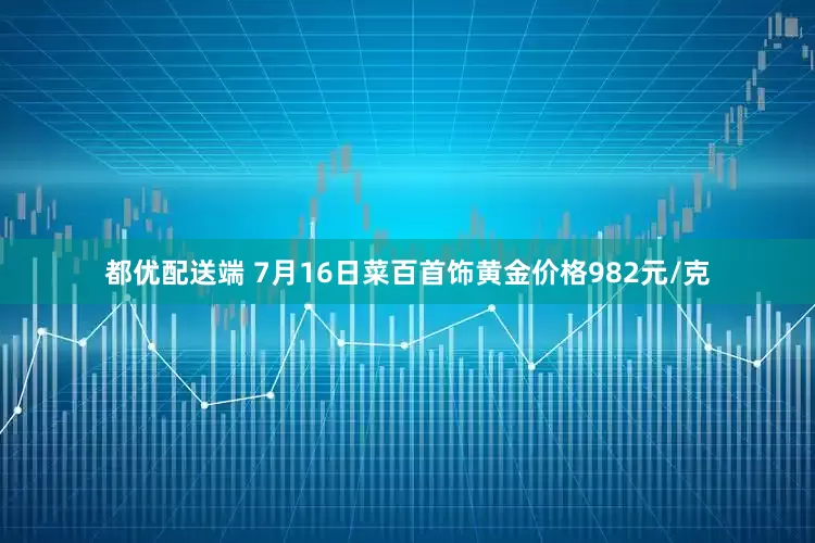 都优配送端 7月16日菜百首饰黄金价格982元/克