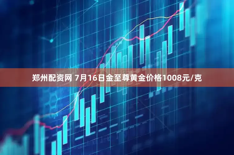 郑州配资网 7月16日金至尊黄金价格1008元/克