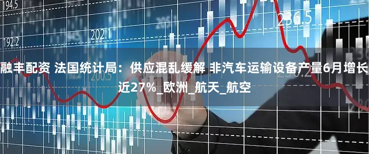融丰配资 法国统计局：供应混乱缓解 非汽车运输设备产量6月增长近27%_欧洲_航天_航空