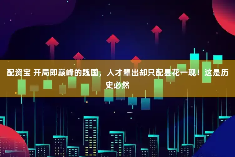 配资宝 开局即巅峰的魏国，人才辈出却只配昙花一现！这是历史必然