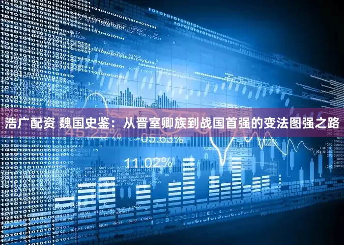 浩广配资 魏国史鉴：从晋室卿族到战国首强的变法图强之路