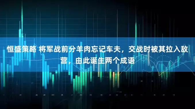 恒盛策略 将军战前分羊肉忘记车夫，交战时被其拉入敌营，由此诞生两个成语