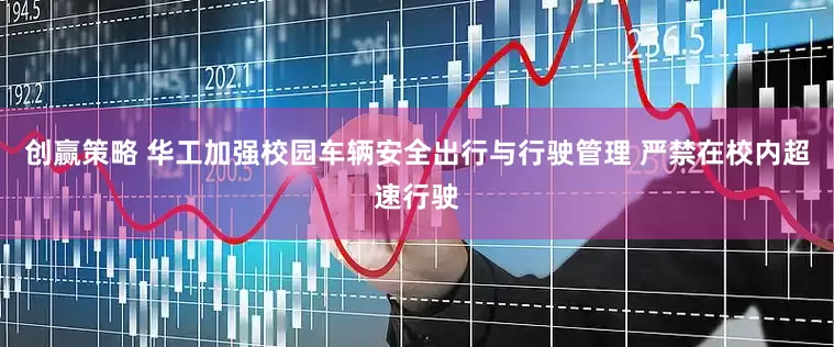 创赢策略 华工加强校园车辆安全出行与行驶管理 严禁在校内超速行驶