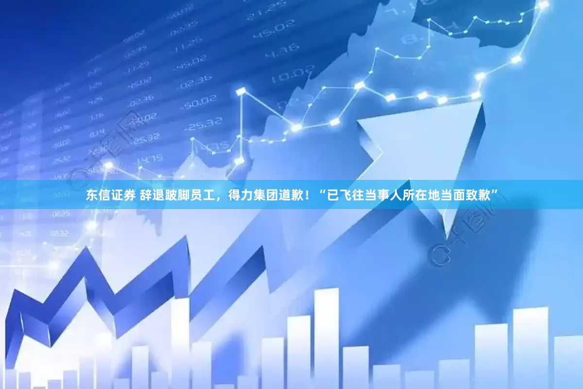 东信证券 辞退跛脚员工，得力集团道歉！“已飞往当事人所在地当面致歉”