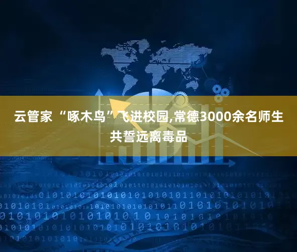 云管家 “啄木鸟”飞进校园,常德3000余名师生共誓远离毒品