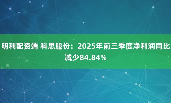 明利配资端 科思股份：2025年前三季度净利润同比减少84.84%