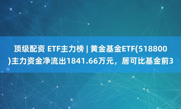 顶级配资 ETF主力榜 | 黄金基金ETF(518800)主力资金净流出1841.66万元，居可比基金前3