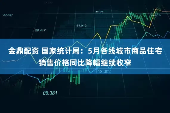 金鼎配资 国家统计局：5月各线城市商品住宅销售价格同比降幅继续收窄