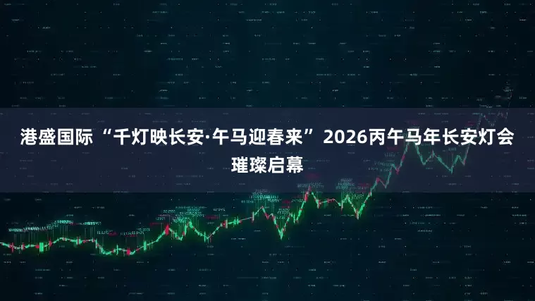 港盛国际 “千灯映长安·午马迎春来” 2026丙午马年长安灯会璀璨启幕