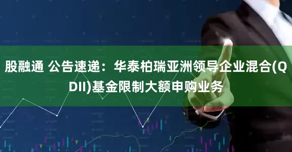 股融通 公告速递：华泰柏瑞亚洲领导企业混合(QDII)基金限制大额申购业务