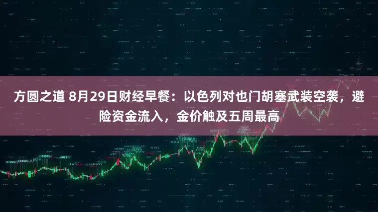 方圆之道 8月29日财经早餐：以色列对也门胡塞武装空袭，避险资金流入，金价触及五周最高