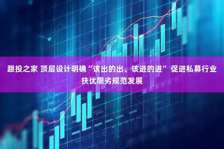 跟投之家 顶层设计明确“该出的出、该进的进” 促进私募行业扶优限劣规范发展