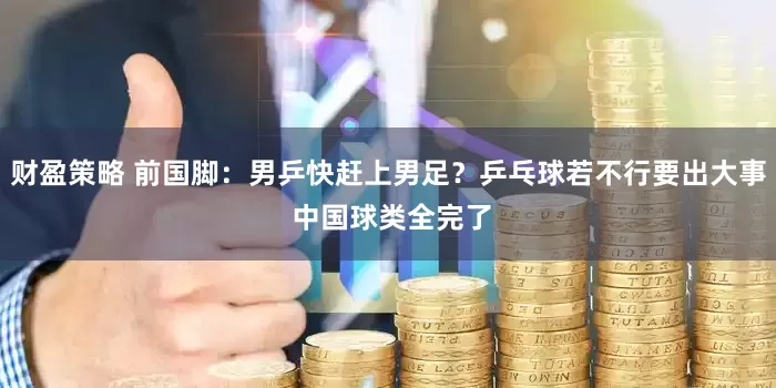 财盈策略 前国脚：男乒快赶上男足？乒乓球若不行要出大事 中国球类全完了