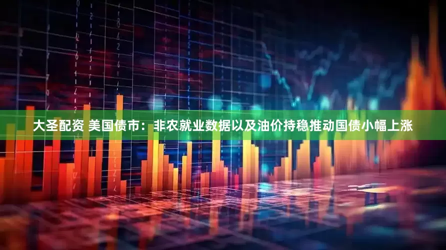 大圣配资 美国债市：非农就业数据以及油价持稳推动国债小幅上涨