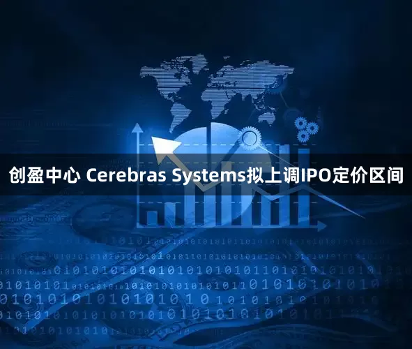 创盈中心 Cerebras Systems拟上调IPO定价区间