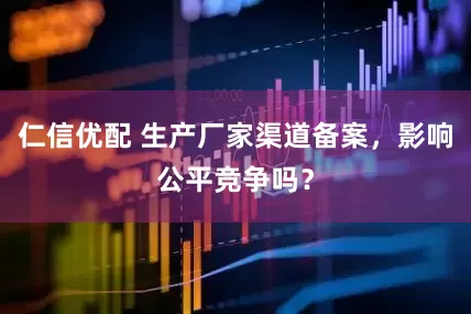 仁信优配 生产厂家渠道备案，影响公平竞争吗？