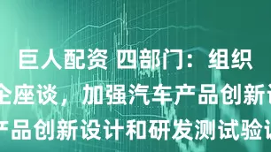 巨人配资 四部门：组织30余家车企座谈，加强汽车产品创新设计和研发测试验证管理